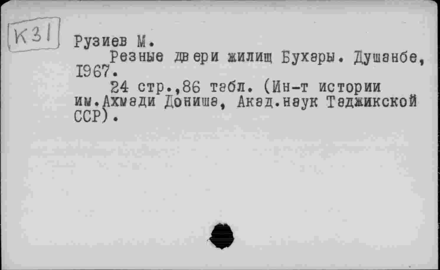 ﻿Рузиев М.
резные двери жилищ Бухары. Душанбе, 1967.
24 стр.,86 табл. (Ин-т истории им.Ахмади Дониша, Акад.наук Таджикской ССР).